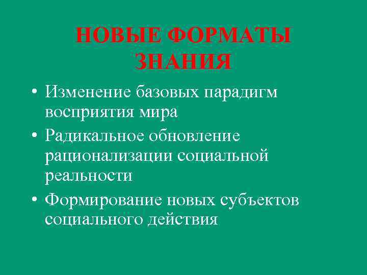 НОВЫЕ ФОРМАТЫ ЗНАНИЯ • Изменение базовых парадигм восприятия мира • Радикальное обновление рационализации социальной