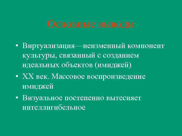 Основные выводы • Виртуализация—неизменный компонент культуры, связанный с созданием идеальных объектов (имиджей) • ХХ