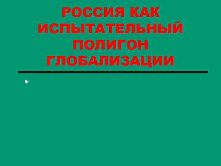РОССИЯ КАК ИСПЫТАТЕЛЬНЫЙ ПОЛИГОН ГЛОБАЛИЗАЦИИ • 