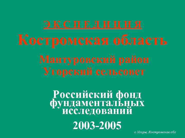 ЭКСПЕДИЦИЯ Костромская область Мантуровский район Угорский сельсовет Российский фонд фундаментальных исследований 2003 -2005 с.