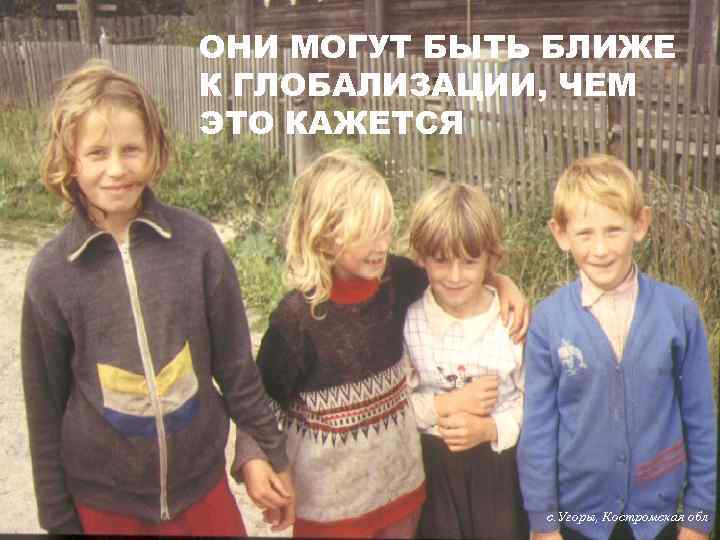 ОНИ МОГУТ БЫТЬ БЛИЖЕ К ГЛОБАЛИЗАЦИИ, ЧЕМ ЭТО КАЖЕТСЯ с. Угоры, Костромская обл. 