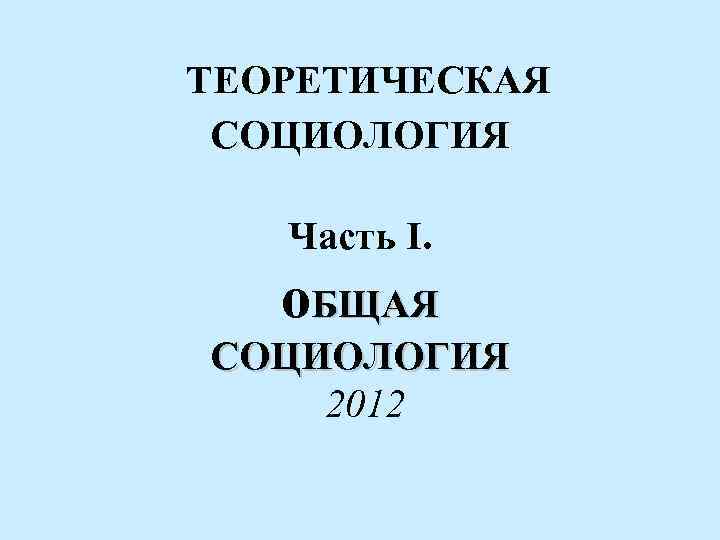 ТЕОРЕТИЧЕСКАЯ СОЦИОЛОГИЯ Часть I. о. БЩАЯ СОЦИОЛОГИЯ 2012 