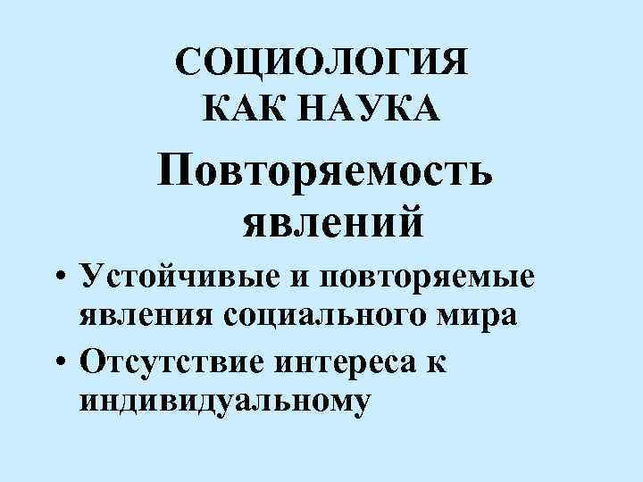 СОЦИОЛОГИЯ КАК НАУКА Повторяемость явлений • Устойчивые и повторяемые явления социального мира • Отсутствие