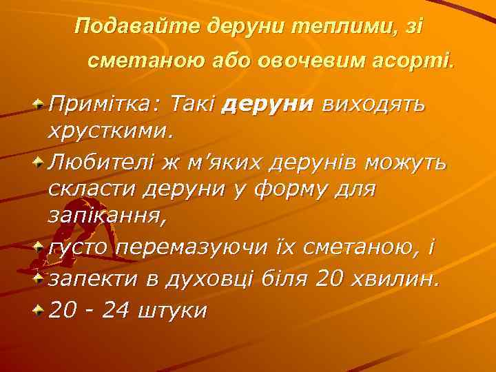 Подавайте деруни теплими, зі сметаною або овочевим асорті. Примітка: Такі деруни виходять хрусткими. Любителі