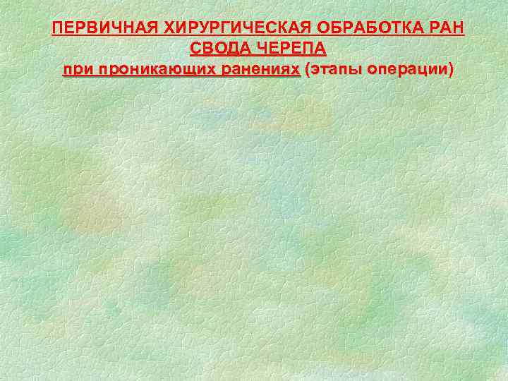 ПЕРВИЧНАЯ ХИРУРГИЧЕСКАЯ ОБРАБОТКА РАН СВОДА ЧЕРЕПА при проникающих ранениях (этапы операции) операции 