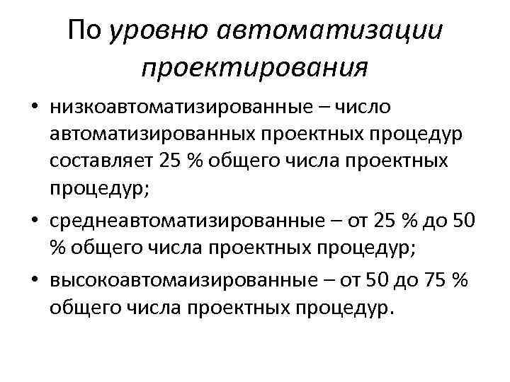 По уровню автоматизации проектирования • низкоавтоматизированные – число автоматизированных проектных процедур составляет 25 %