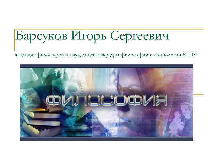 Барсуков Игорь Сергеевич кандидат философских наук, доцент кафедры философии и социологии КГПУ Барсуков Игорь