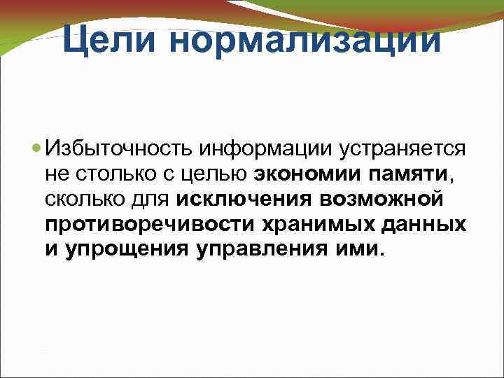 Цели нормализации Избыточность информации устраняется не столько с целью экономии памяти, сколько для исключения
