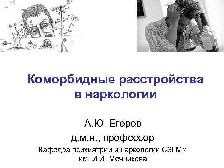 Коморбидные расстройства в наркологии А. Ю. Егоров д. м. н. , профессор Кафедра психиатрии