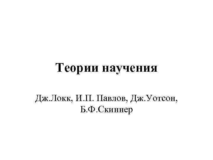 Теории научения Дж. Локк, И. П. Павлов, Дж. Уотсон, Б. Ф. Скиннер 