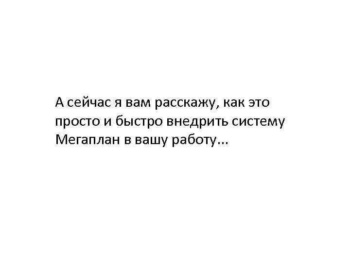 А сейчас я вам расскажу, как это просто и быстро внедрить систему Мегаплан в