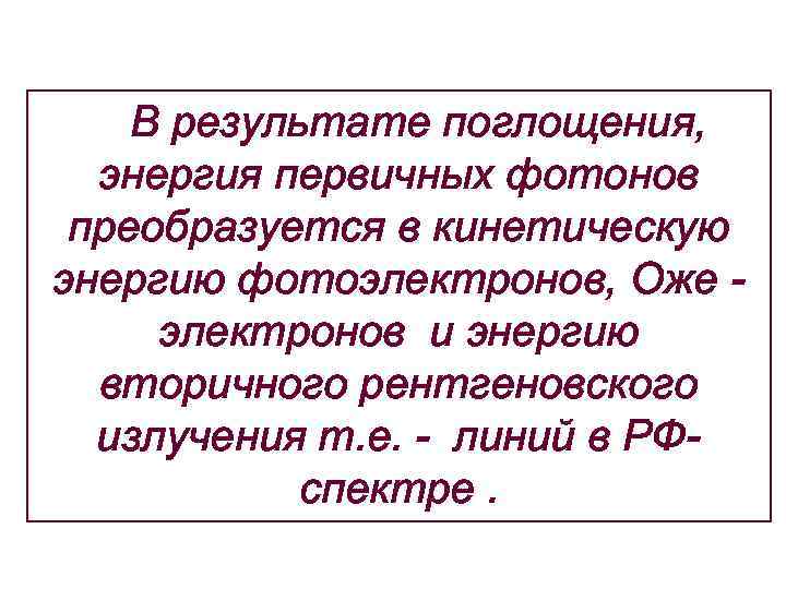 В результате поглощения, энергия первичных фотонов преобразуется в кинетическую энергию фотоэлектронов, Оже электронов и