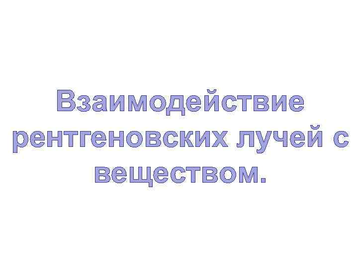 Взаимодействие рентгеновских лучей с веществом. 
