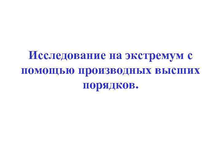 Исследование на экстремум с помощью производных высших порядков. 