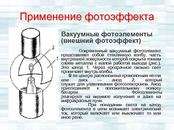 Применение фотоэффекта Вакуумные фотоэлементы (внешний фотоэффект) Современный вакуумный фотоэлемент представляет собой стеклянную колбу, часть