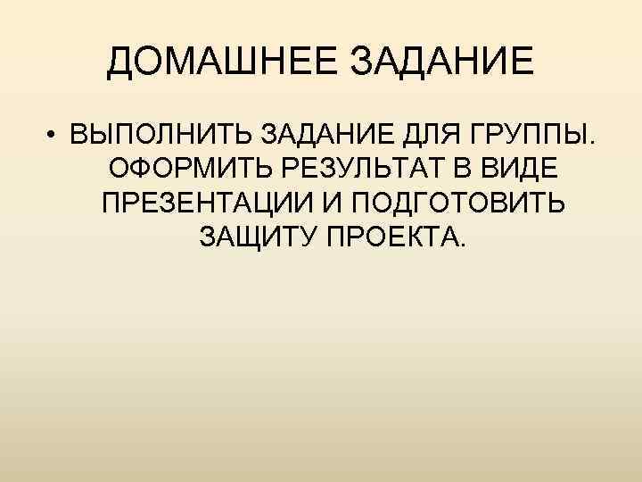 ДОМАШНЕЕ ЗАДАНИЕ • ВЫПОЛНИТЬ ЗАДАНИЕ ДЛЯ ГРУППЫ. ОФОРМИТЬ РЕЗУЛЬТАТ В ВИДЕ ПРЕЗЕНТАЦИИ И ПОДГОТОВИТЬ