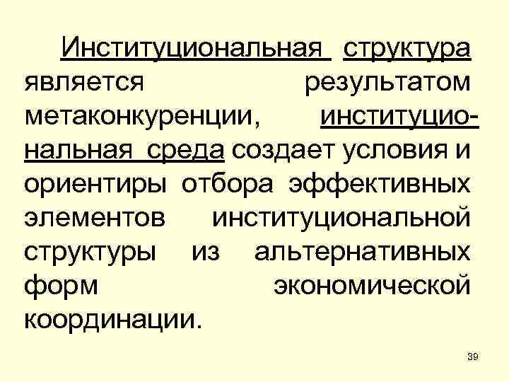 Институциональная структура является результатом метаконкуренции, институциональная среда создает условия и ориентиры отбора эффективных элементов