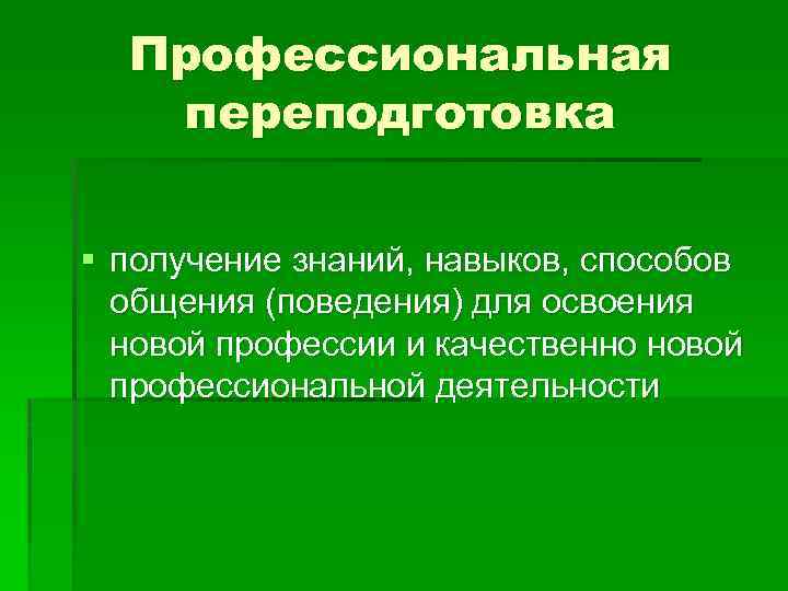 Профессиональная переподготовка § получение знаний, навыков, способов общения (поведения) для освоения новой профессии и