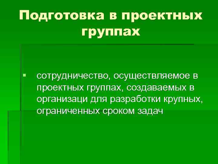 Подготовка в проектных группах § сотрудничество, осуществляемое в проектных группах, создаваемых в организаци для