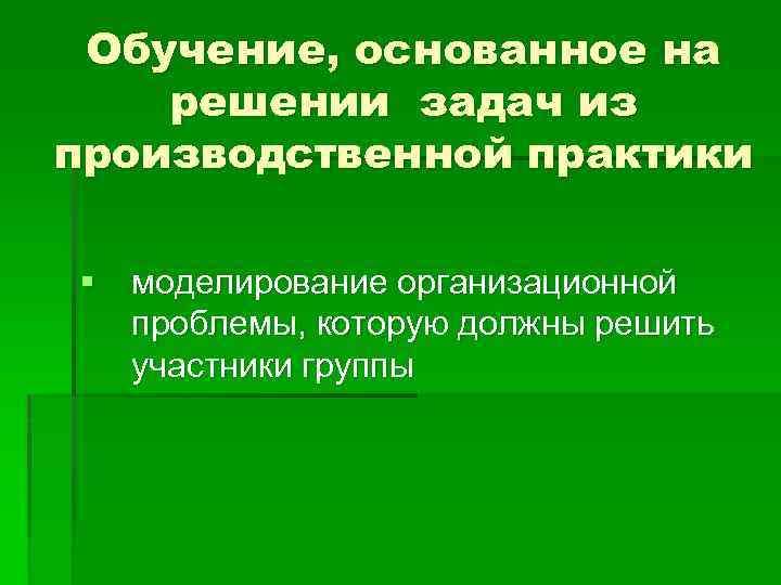 Обучение, основанное на решении задач из производственной практики § моделирование организационной проблемы, которую должны