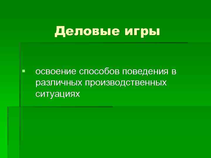 Деловые игры § освоение способов поведения в различных производственных ситуациях 