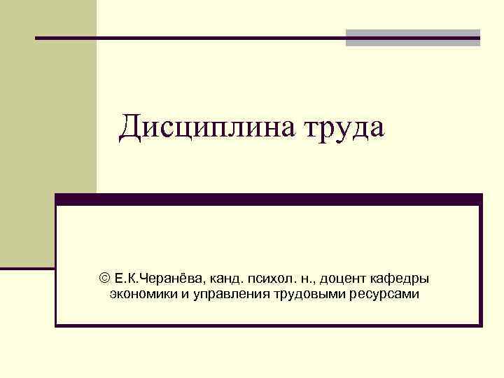 Дисциплина труда © Е. К. Черанёва, канд. психол. н. , доцент кафедры экономики и