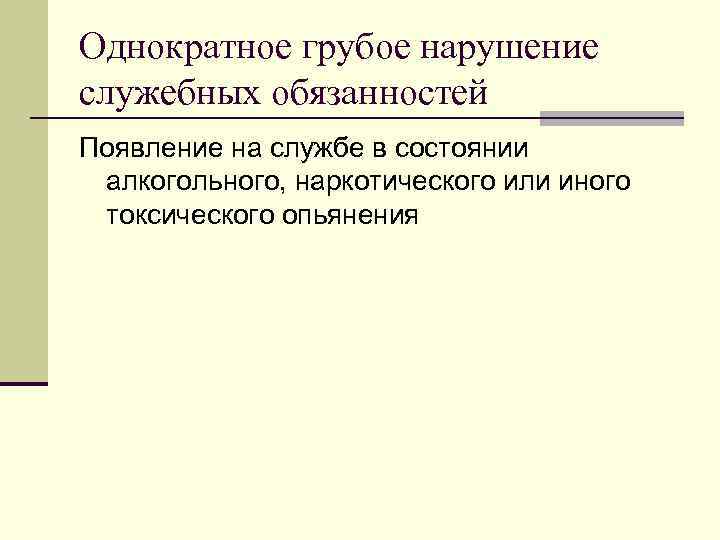 Однократное грубое нарушение служебных обязанностей Появление на службе в состоянии алкогольного, наркотического или иного