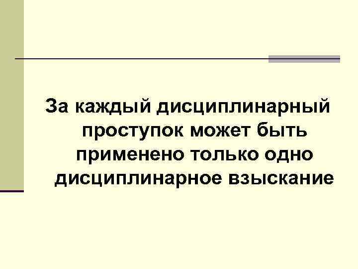 За каждый дисциплинарный проступок может быть применено только одно дисциплинарное взыскание 