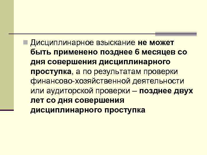 n Дисциплинарное взыскание не может быть применено позднее 6 месяцев со дня совершения дисциплинарного