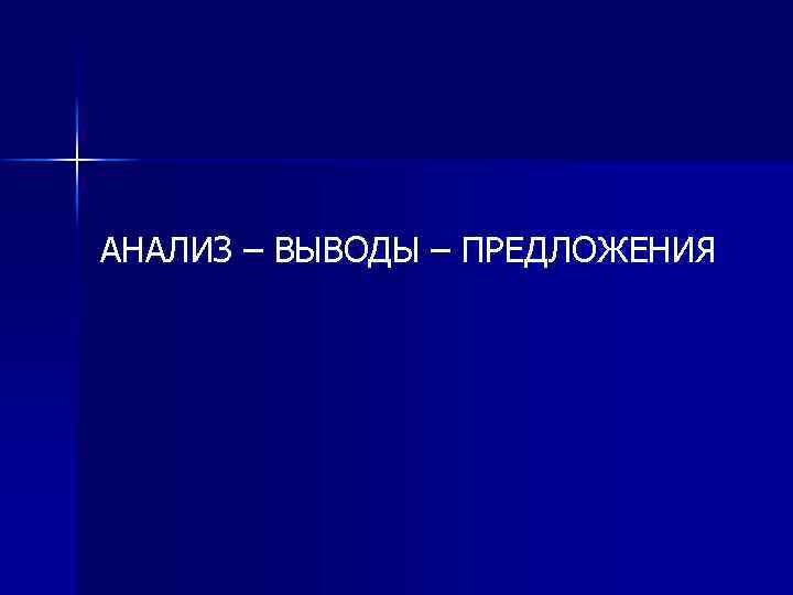 АНАЛИЗ – ВЫВОДЫ – ПРЕДЛОЖЕНИЯ 