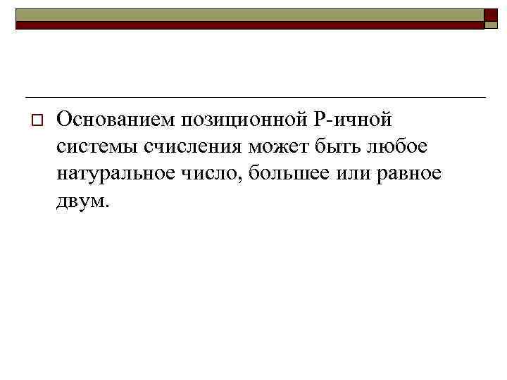 o Основанием позиционной Р-ичной системы счисления может быть любое натуральное число, большее или равное