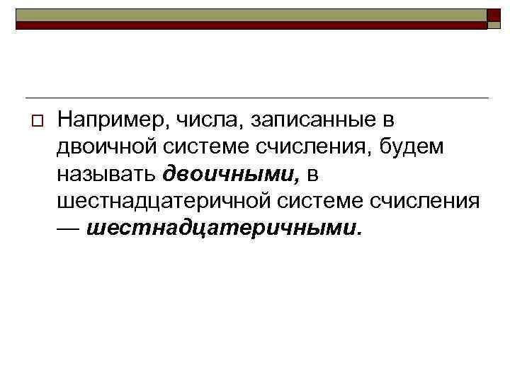 o Например, числа, записанные в двоичной системе счисления, будем называть двоичными, в шестнадцатеричной системе