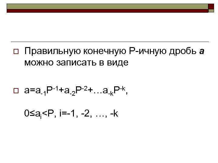 o Правильную конечную Р-ичную дробь a можно записать в виде o a=a-1 P-1+a-2 P-2+…a-k.