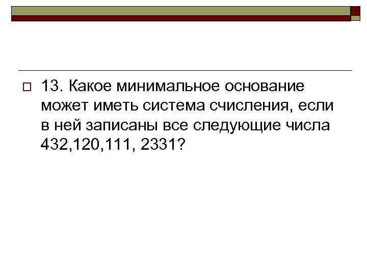 o 13. Какое минимальное основание может иметь система счисления, если в ней записаны все