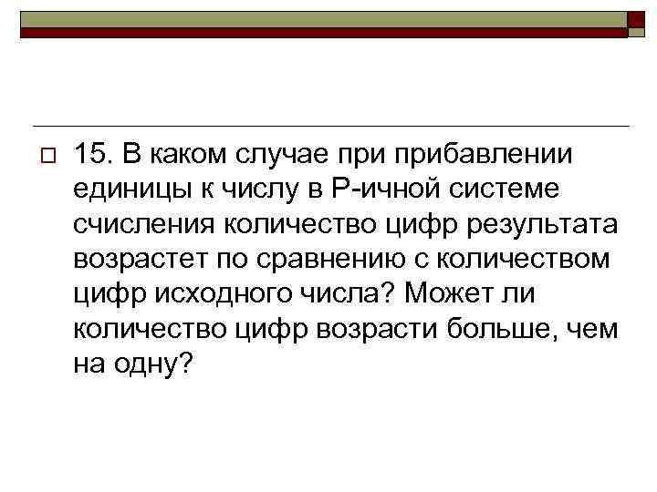 o 15. В каком случае прибавлении единицы к числу в Р-ичной системе счисления количество