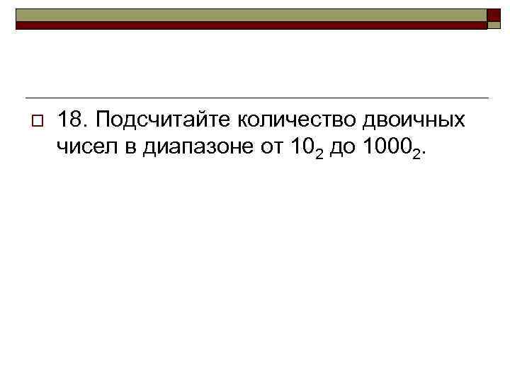 o 18. Подсчитайте количество двоичных чисел в диапазоне от 102 до 10002. 