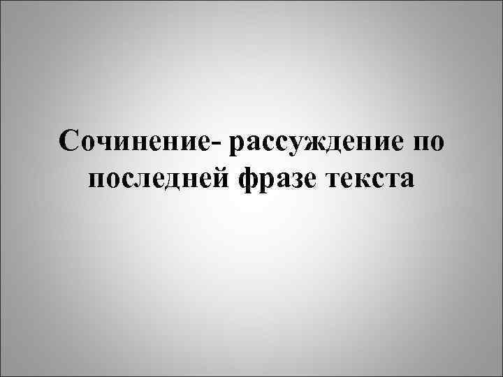 Сочинение- рассуждение по последней фразе текста 