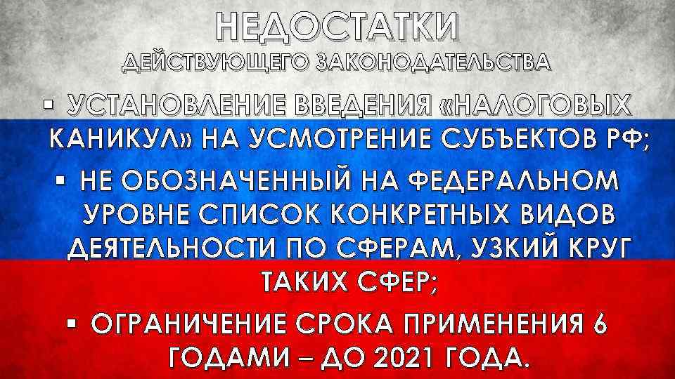 НЕДОСТАТКИ ДЕЙСТВУЮЩЕГО ЗАКОНОДАТЕЛЬСТВА § УСТАНОВЛЕНИЕ ВВЕДЕНИЯ «НАЛОГОВЫХ КАНИКУЛ» НА УСМОТРЕНИЕ СУБЪЕКТОВ РФ; § НЕ