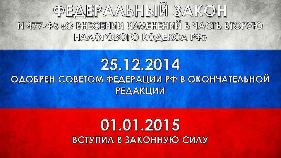 ФЕДЕРАЛЬНЫЙ ЗАКОН N 477 -ФЗ «О ВНЕСЕНИИ ИЗМЕНЕНИЙ В ЧАСТЬ ВТОРУЮ НАЛОГОВОГО КОДЕКСА РФ»