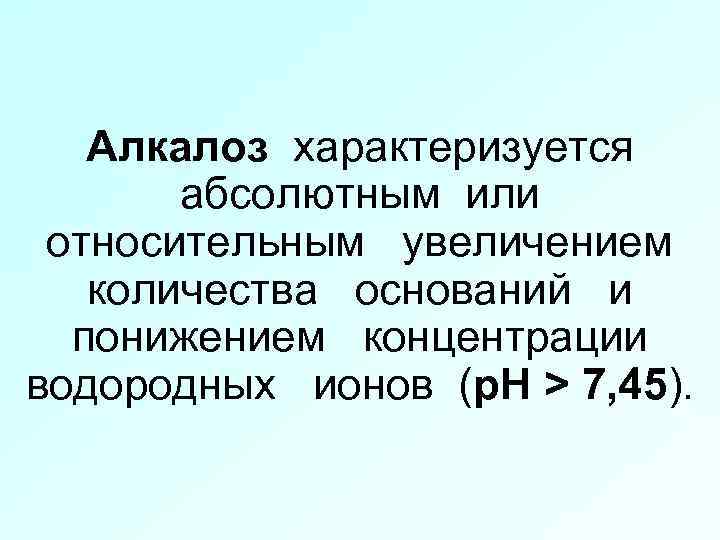 Алкалоз характеризуется абсолютным или относительным увеличением количества оснований и понижением концентрации водородных ионов (р.