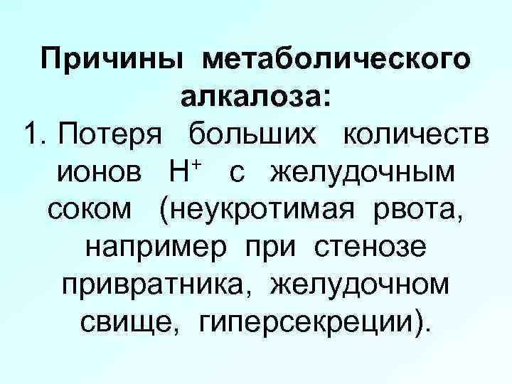Причины метаболического алкалоза: 1. Потеря больших количеств ионов Н+ с желудочным соком (неукротимая рвота,