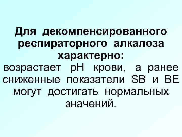 Для декомпенсированного респираторного алкалоза характерно: возрастает р. Н крови, а ранее сниженные показатели SB