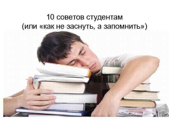 10 советов студентам (или «как не заснуть, а запомнить» ) 