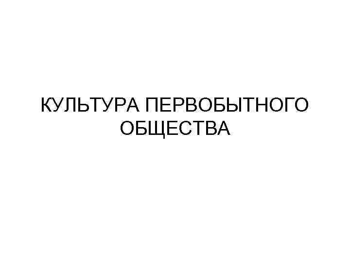 КУЛЬТУРА ПЕРВОБЫТНОГО ОБЩЕСТВА 