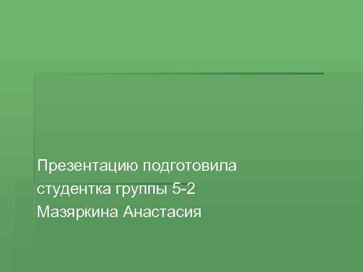 Презентацию подготовила студентка группы 5 -2 Мазяркина Анастасия 