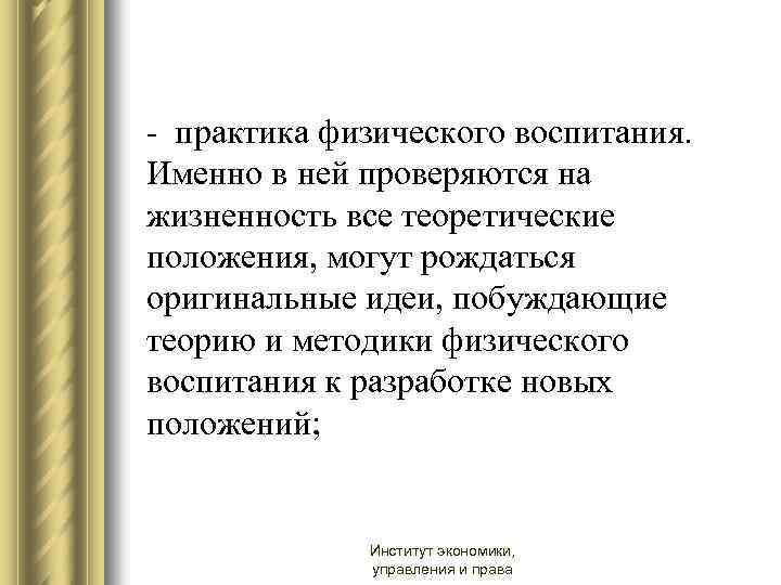 - практика физического воспитания. Именно в ней проверяются на жизненность все теоретические положения, могут