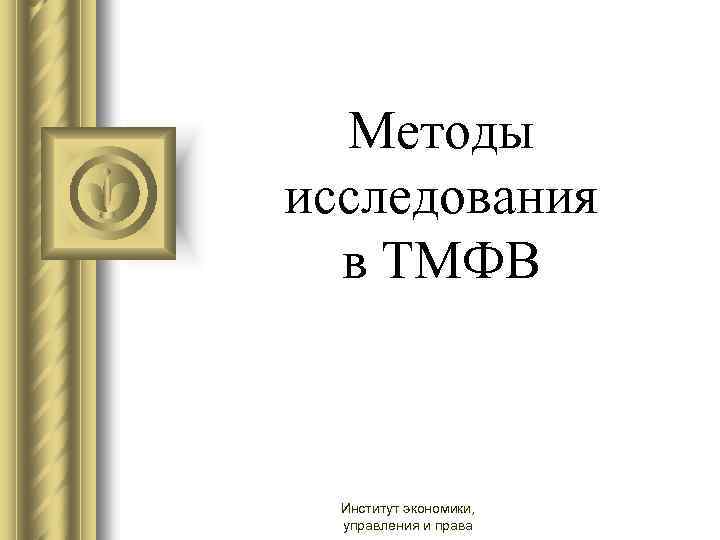 Методы исследования в ТМФВ Институт экономики, управления и права 