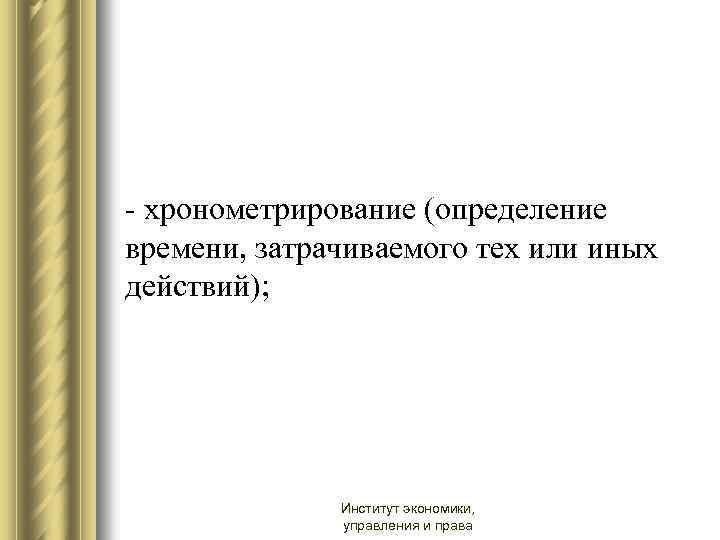 - хронометрирование (определение времени, затрачиваемого тех или иных действий); Институт экономики, управления и права