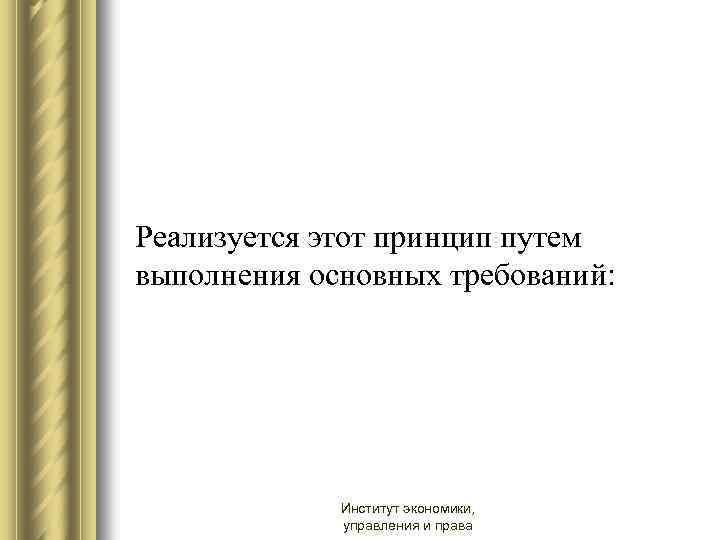 Реализуется этот принцип путем выполнения основных требований: Институт экономики, управления и права 