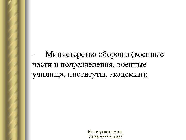 - Министерство обороны (военные части и подразделения, военные училища, институты, академии); Институт экономики, управления
